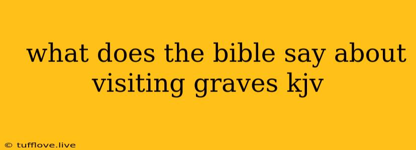  What Does The Bible Say About Visiting Graves Kjv