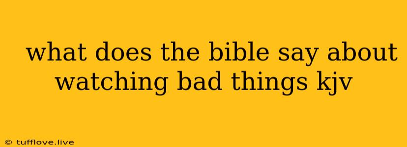  What Does The Bible Say About Watching Bad Things Kjv