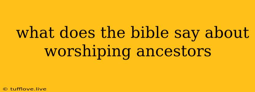  What Does The Bible Say About Worshiping Ancestors