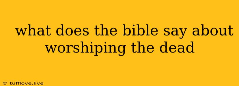  What Does The Bible Say About Worshiping The Dead